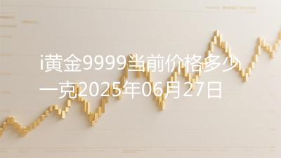 i黄金9999当前价格多少一克2025年06月27日