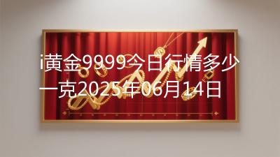 i黄金9999今日行情多少一克2025年06月14日