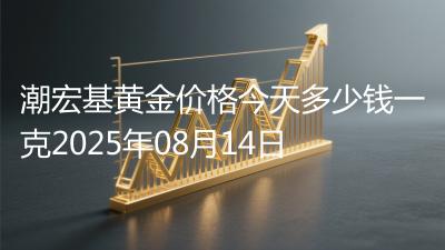 潮宏基黄金价格今天多少钱一克2025年08月14日