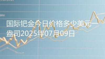 国际钯金今日价格多少美元一盎司2025年07月09日