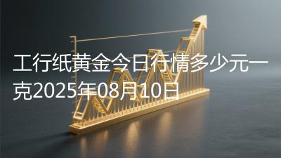 工行纸黄金今日行情多少元一克2025年08月10日