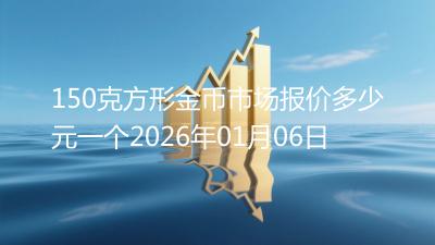 150克方形金币市场报价多少元一个2026年01月06日