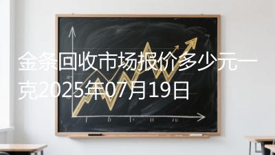 金条回收市场报价多少元一克2025年07月19日