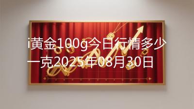 i黄金100g今日行情多少一克2025年08月30日