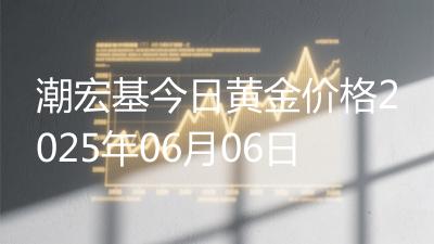 潮宏基今日黄金价格2025年06月06日
