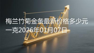 梅兰竹菊金条最新价格多少元一克2026年01月07日