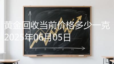 黄金回收当前价格多少一克2025年06月05日