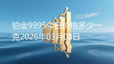 铂金9995今日价格多少一克2026年03月03日