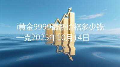 i黄金9999最新价格多少钱一克2025年10月14日
