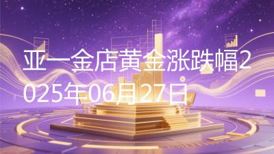 亚一金店黄金涨跌幅2025年06月27日