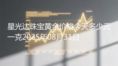 星光达珠宝黄金价格今天多少元一克2025年08月31日
