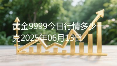 黄金9999今日行情多少一克2025年06月13日