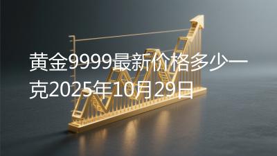 黄金9999最新价格多少一克2025年10月29日
