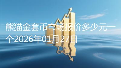 熊猫金套币市场报价多少元一个2026年01月27日