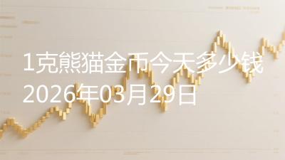 1克熊猫金币今天多少钱2026年03月29日
