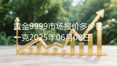 黄金9999市场报价多少钱一克2025年06月08日