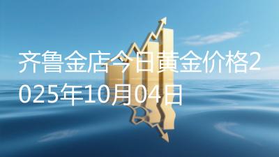 齐鲁金店今日黄金价格2025年10月04日