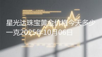 星光达珠宝黄金价格今天多少一克2025年10月06日