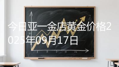 今日亚一金店黄金价格2025年09月17日