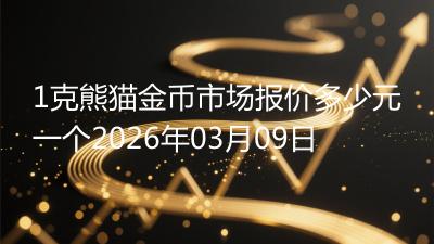 1克熊猫金币市场报价多少元一个2026年03月09日