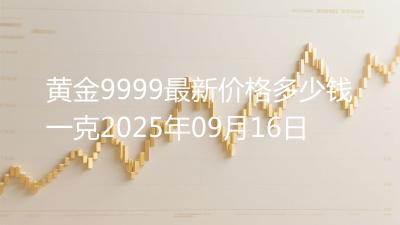 黄金9999最新价格多少钱一克2025年09月16日