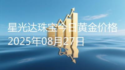 星光达珠宝今日黄金价格2025年08月27日