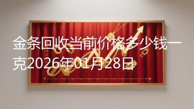 金条回收当前价格多少钱一克2026年01月28日