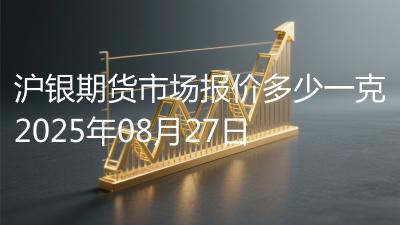 沪银期货市场报价多少一克2025年08月27日