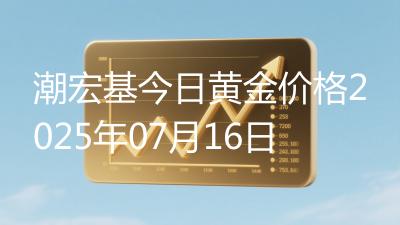 潮宏基今日黄金价格2025年07月16日