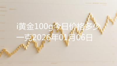 i黄金100g今日价格多少一克2026年01月06日