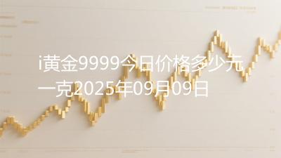 i黄金9999今日价格多少元一克2025年09月09日