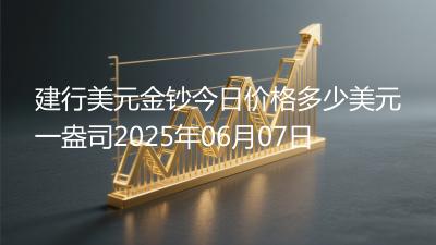 建行美元金钞今日价格多少美元一盎司2025年06月07日