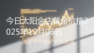 今日太阳金店黄金价格2025年12月06日