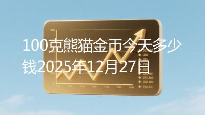 100克熊猫金币今天多少钱2025年12月27日