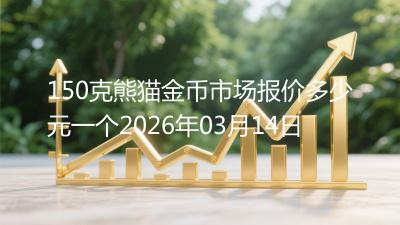 150克熊猫金币市场报价多少元一个2026年03月14日