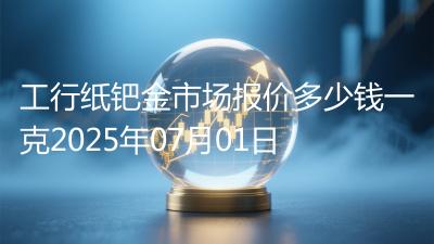 工行纸钯金市场报价多少钱一克2025年07月01日