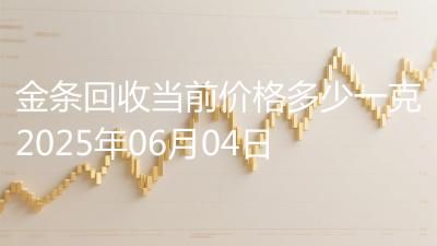 金条回收当前价格多少一克2025年06月04日