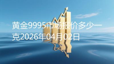 黄金9995市场报价多少一克2026年04月02日