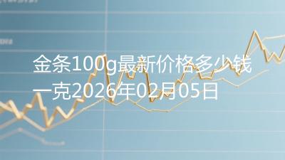 金条100g最新价格多少钱一克2026年02月05日