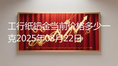工行纸钯金当前价格多少一克2025年08月22日