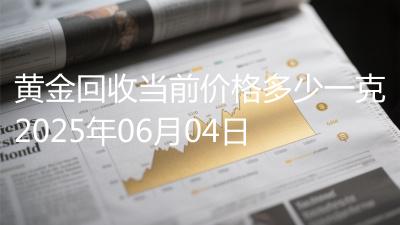 黄金回收当前价格多少一克2025年06月04日