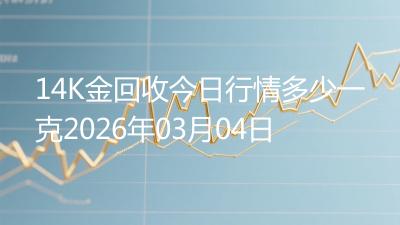 14K金回收今日行情多少一克2026年03月04日