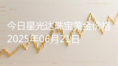 今日星光达珠宝黄金价格2025年06月21日