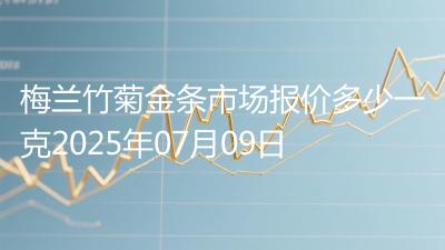 梅兰竹菊金条市场报价多少一克2025年07月09日