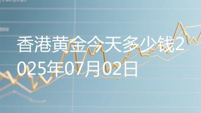 香港黄金今天多少钱2025年07月02日
