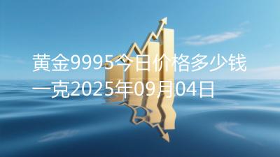 黄金9995今日价格多少钱一克2025年09月04日