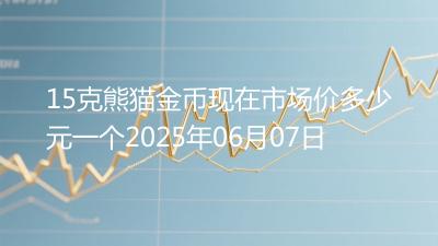 15克熊猫金币现在市场价多少元一个2025年06月07日