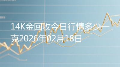 14K金回收今日行情多少一克2026年02月18日
