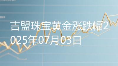 吉盟珠宝黄金涨跌幅2025年07月03日