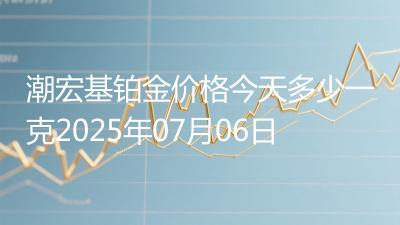 潮宏基铂金价格今天多少一克2025年07月06日